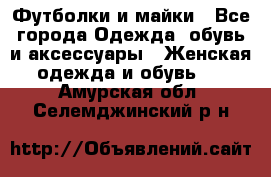 Футболки и майки - Все города Одежда, обувь и аксессуары » Женская одежда и обувь   . Амурская обл.,Селемджинский р-н